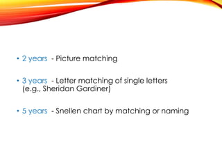 • 2 years - Picture matching
• 3 years - Letter matching of single letters
(e.g., Sheridan Gardiner)
• 5 years - Snellen chart by matching or naming
 