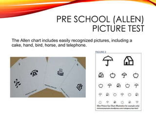 PRE SCHOOL (ALLEN)
PICTURE TEST
The Allen chart includes easily recognized pictures, including a
cake, hand, bird, horse, and telephone.
 