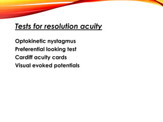 Tests for resolution acuity
Optokinetic nystagmus
Preferential looking test
Cardiff acuity cards
Visual evoked potentials
 