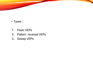 • Types :
1. Flash VEPs
2. Pattern reversal VEPs
3. Sweep VEPs
 