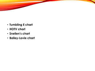 • Tumbling E chart
• HOTV chart
• Snellen’s chart
• Bailey-Lovie chart
 