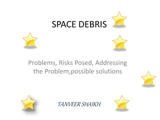 SPACE DEBRIS 
Problems, Risks Posed, Addressing 
the Problem,possible solutions 
TANVEER SHAIKH 
 