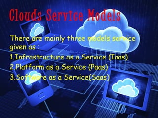 Clouds Service Models 
There are mainly three models service 
given as : 
1.Infrastructure as a Service (Iaas) 
2.Platform as a Service (Paas) 
3.Software as a Service(Saas) 
 