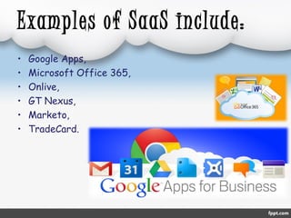 Examples of SaaS include: 
• Google Apps, 
• Microsoft Office 365, 
• Onlive, 
• GT Nexus, 
• Marketo, 
• TradeCard. 
 