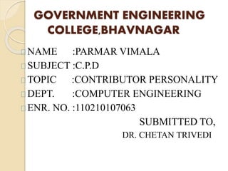 GOVERNMENT ENGINEERING 
COLLEGE,BHAVNAGAR 
NAME :PARMAR VIMALA 
SUBJECT :C.P.D 
TOPIC :CONTRIBUTOR PERSONALITY 
DEPT. :COMPUTER ENGINEERING 
ENR. NO. :110210107063 
SUBMITTED TO, 
DR. CHETAN TRIVEDI 
 