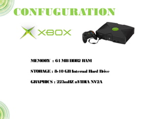 CONFUGURATION
MEMORY : 64 MBDDR2 RAM
STORAGE : 8-10 GBInternal Hard Drive
GRAPHICS : 223mHZ nVIDIA NV2A
 