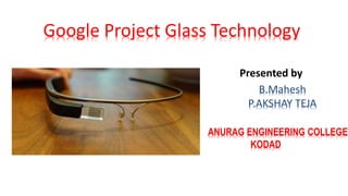 Google Project Glass Technology
Presented by
B.Mahesh
P.AKSHAY TEJA
ANURAG ENGINEERING COLLEGE
KODAD
 