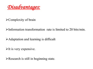 Complexity of brain
Information transformation rate is limited to 20 bits/min.
Adaptation and learning is difficult
It is very expensive.
Research is still in beginning state.
Disadvantages:
 