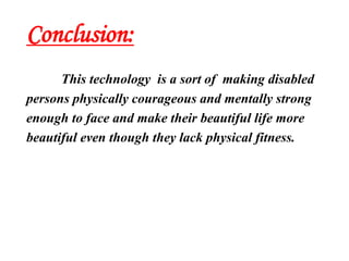 Conclusion:
This technology is a sort of making disabled
persons physically courageous and mentally strong
enough to face and make their beautiful life more
beautiful even though they lack physical fitness.
 