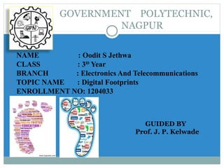 GOVERNMENT POLYTECHNIC,
NAGPUR
 NAME : Oodit S Jethwa
 CLASS : 3RD
Year
 BRANCH : Electronics And Telecommunications
 TOPIC NAME : Digital Footprints
 ENROLLMENT NO: 1204033
GUIDED BY
Prof. J. P. Kelwade
 