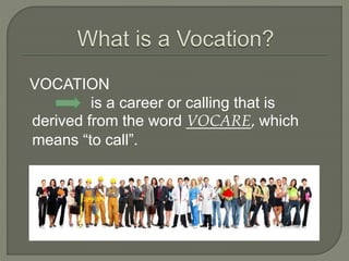 VOCATION
is a career or calling that is
derived from the word VOCARE, which
means “to call”.
 