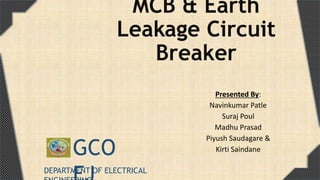 MCB & Earth
Leakage Circuit
Breaker
Presented By:
Navinkumar Patle
Suraj Poul
Madhu Prasad
Piyush Saudagare &
Kirti SaindaneGCO
DEPARTMENT OF ELECTRICAL
 