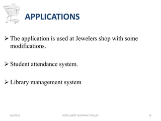 APPLICATIONS
 The application is used at Jewelers shop with some
modifications.
 Student attendance system.
 Library management system
3/6/2016 INTELLIGENT SHOPPING TROLLEY 16
 