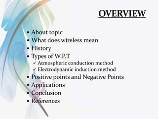  About topic
 What does wireless mean
 History
 Types of W.P.T
 Atmospheric conduction method
 Electrodynamic induction method
 Positive points and Negative Points
 Applications
 Conclusion
 References
2Wireless Power Transmission
 