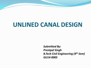UNLINED CANAL DESIGN
Submitted By:
Preetpal Singh
B.Tech Civil Engineering (4th Sem)
GU14-0005
 