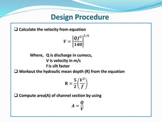 Design Procedure
 Calculate the velocity from equation
Where, Q is discharge in cumecs,
V is velocity in m/s
f is silt factor
 Workout the hydraulic mean depth (R) from the equation
 Compute area(A) of channel section by using
 