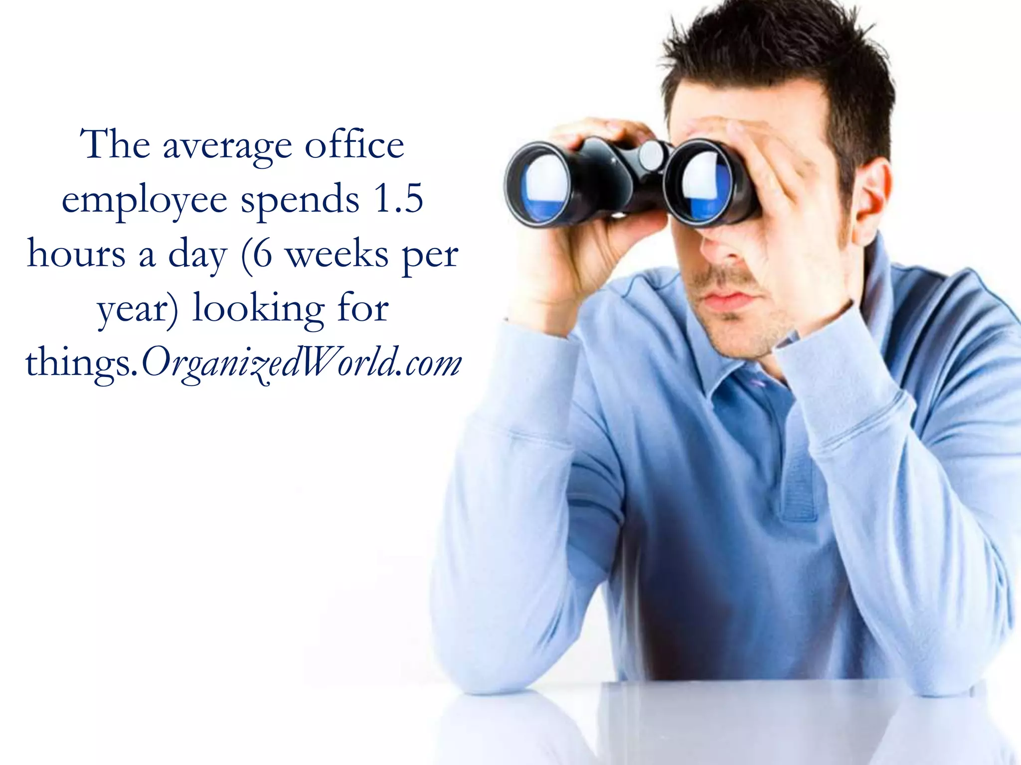 The average office
employee spends 1.5
hours a day (6 weeks per
year) looking for
things.OrganizedWorld.com
 