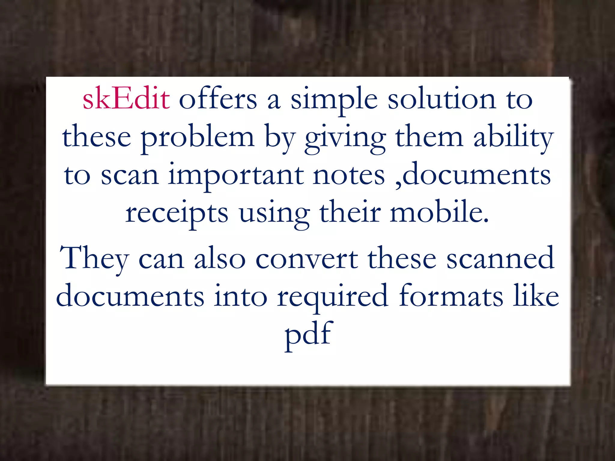 skEdit offers a simple solution to
these problem by giving them ability
to scan important notes ,documents
receipts using their mobile.
They can also convert these scanned
documents into required formats like
pdf
 