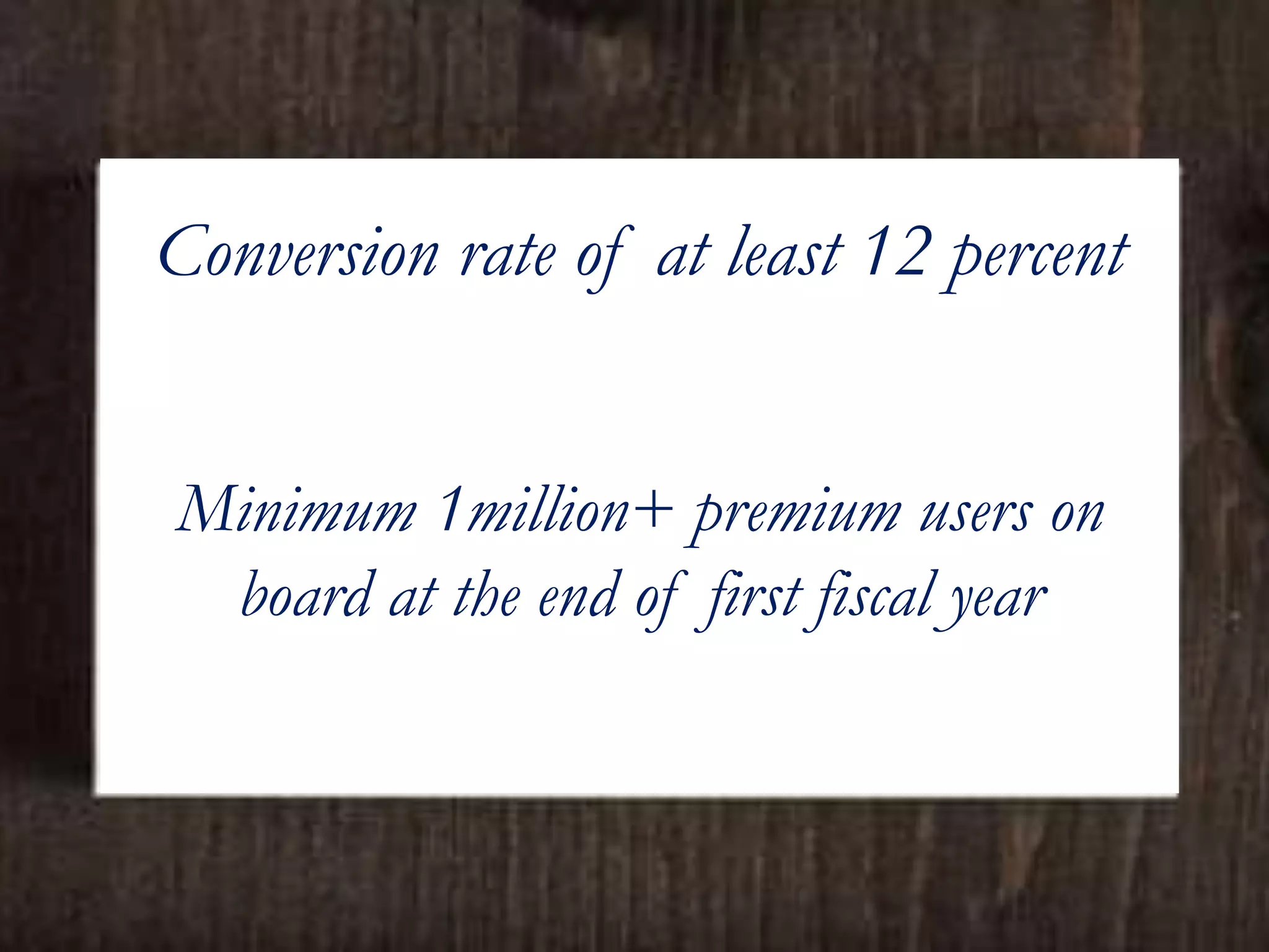 Conversion rate of at least 12 percent
Minimum 1million+ premium users on
board at the end of first fiscal year
 