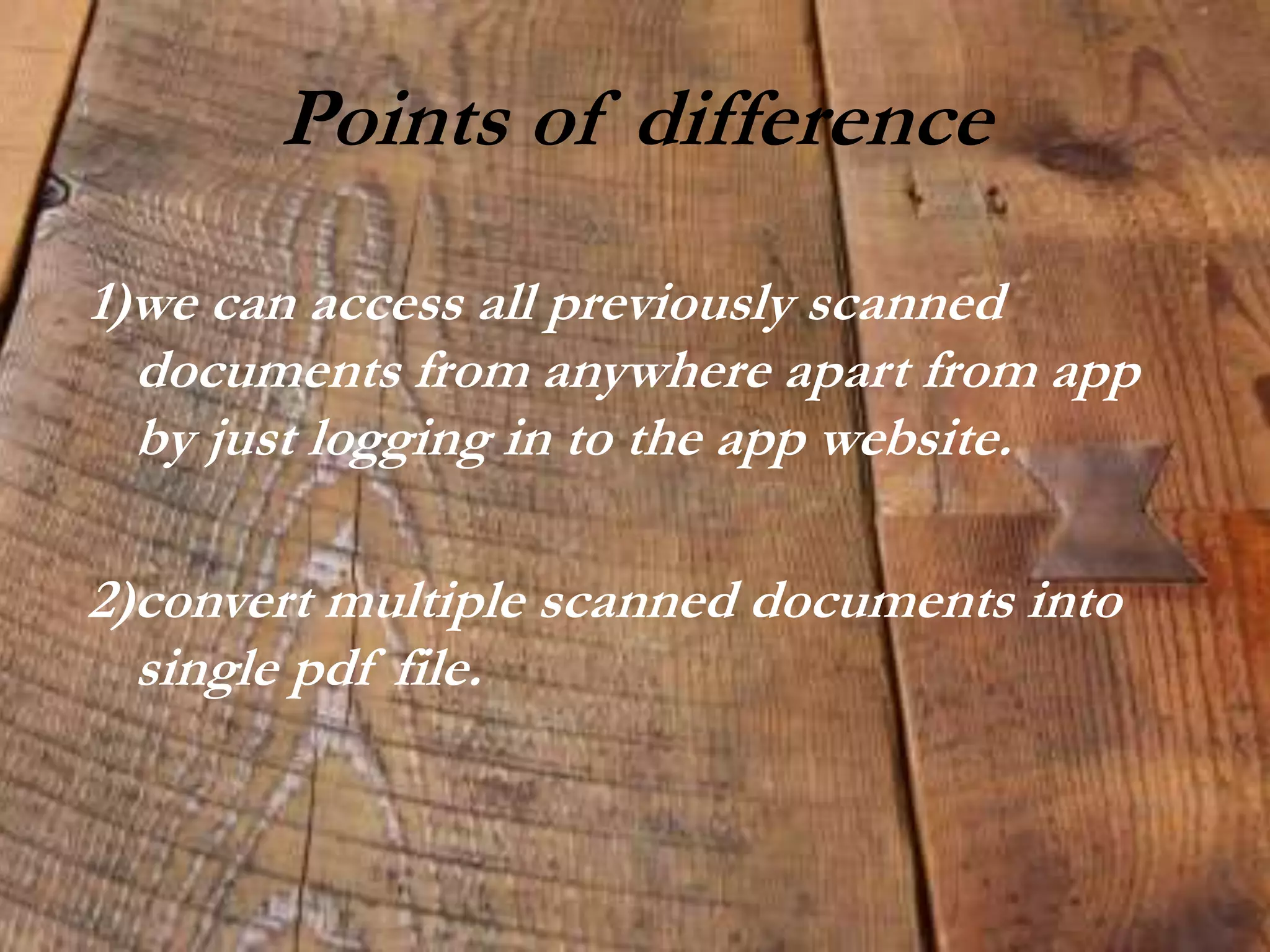 Points of difference
1)we can access all previously scanned
documents from anywhere apart from app
by just logging in to the app website.
2)convert multiple scanned documents into
single pdf file.
 