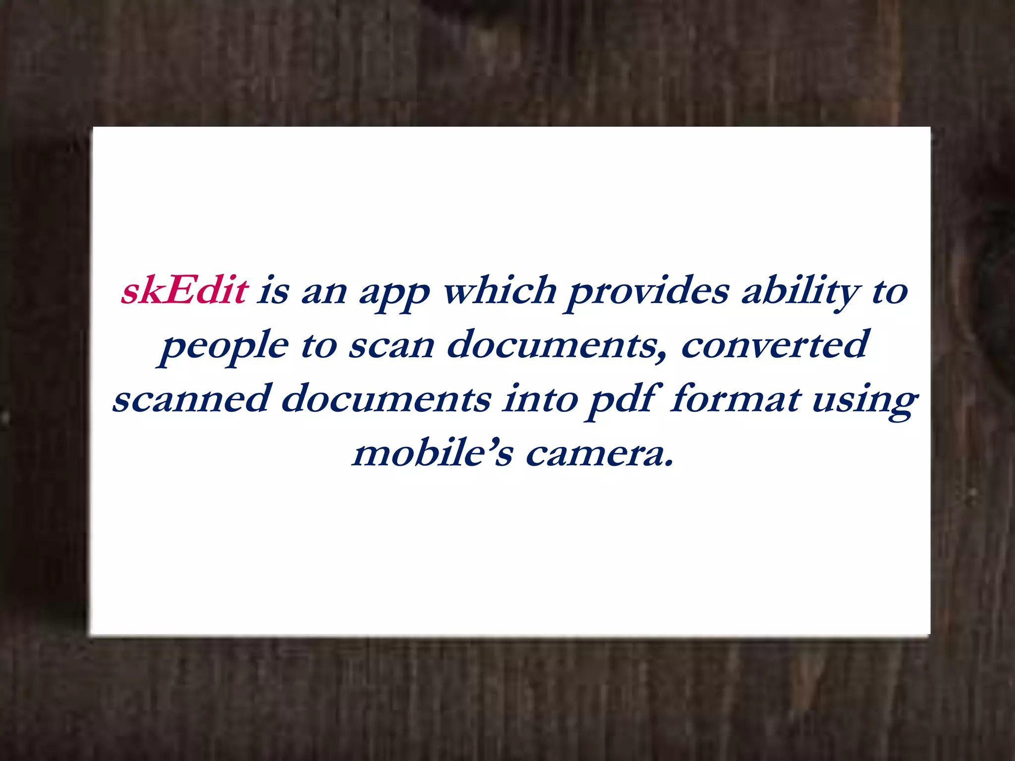 skEdit is an app which provides ability to
people to scan documents, converted
scanned documents into pdf format using
mobile’s camera.
 