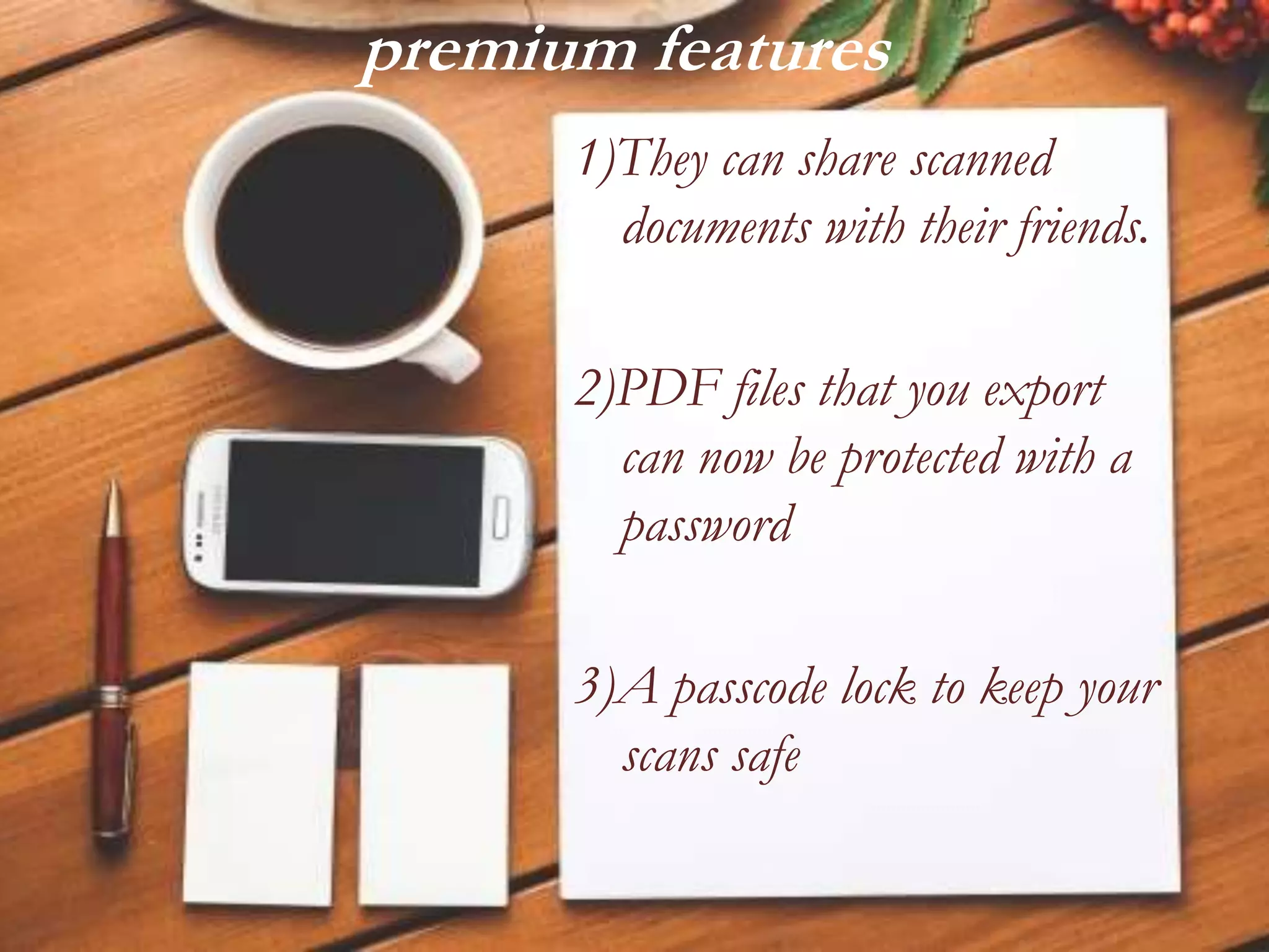 premium features
1)They can share scanned
documents with their friends.
2)PDF files that you export
can now be protected with a
password
3)A passcode lock to keep your
scans safe
 