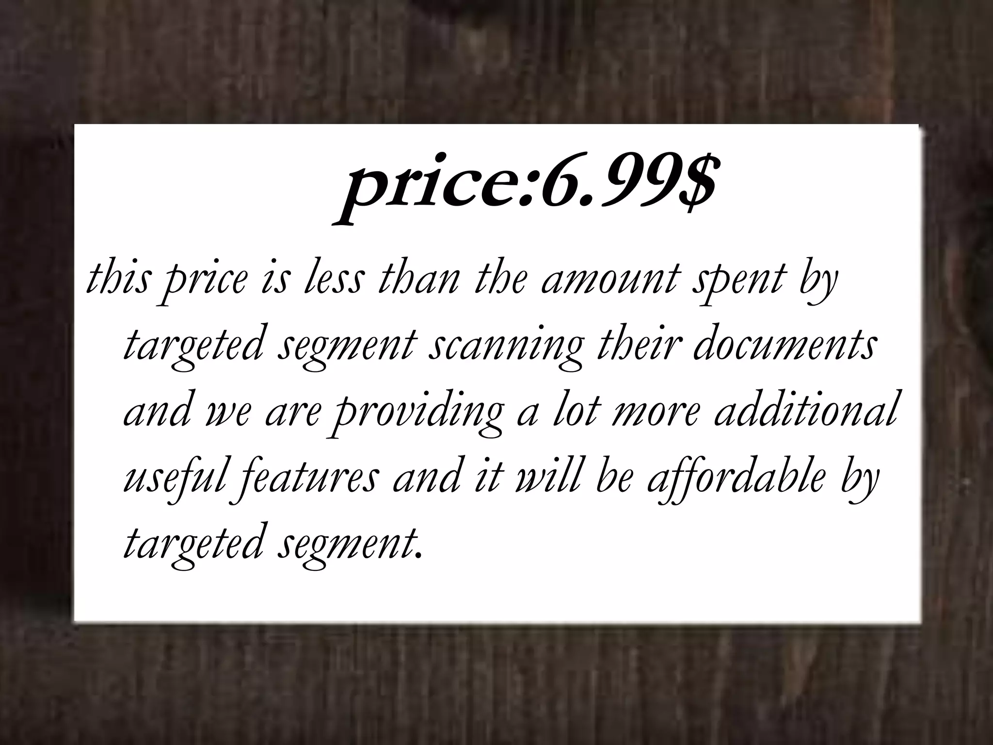 price:6.99$
this price is less than the amount spent by
targeted segment scanning their documents
and we are providing a lot more additional
useful features and it will be affordable by
targeted segment.
 