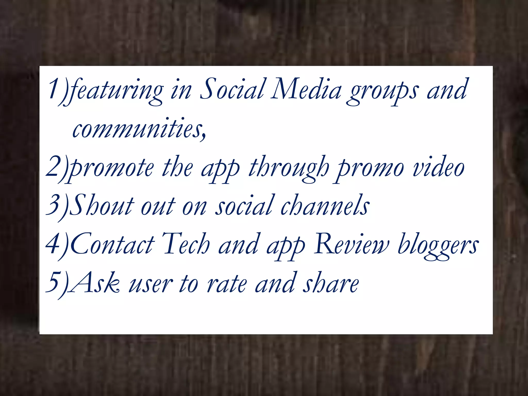 1)featuring in Social Media groups and
communities,
2)promote the app through promo video
3)Shout out on social channels
4)Contact Tech and app Review bloggers
5)Ask user to rate and share
 
