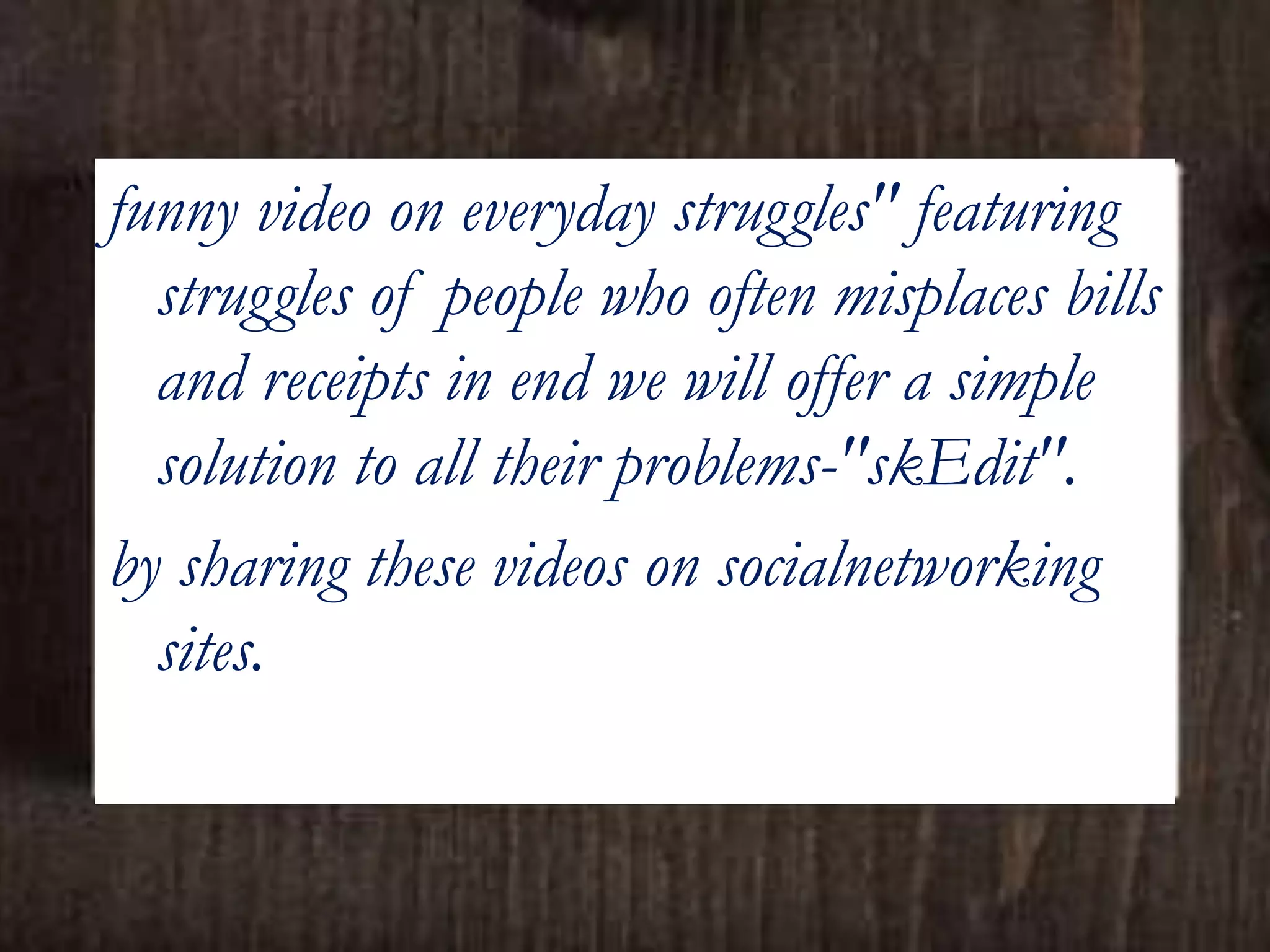 funny video on everyday struggles" featuring
struggles of people who often misplaces bills
and receipts in end we will offer a simple
solution to all their problems-"skEdit".
by sharing these videos on socialnetworking
sites.
 