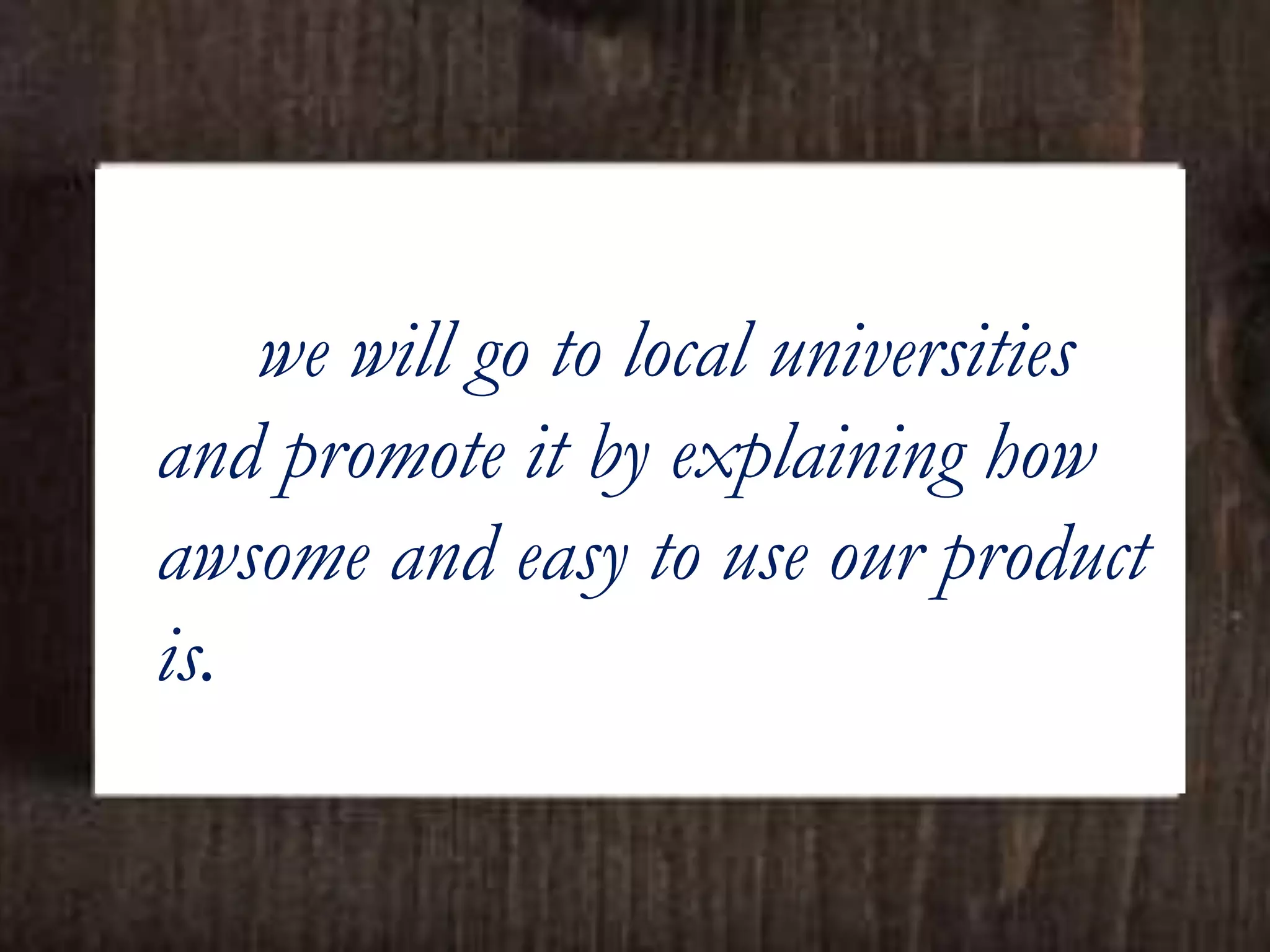 we will go to local universities
and promote it by explaining how
awsome and easy to use our product
is.
 