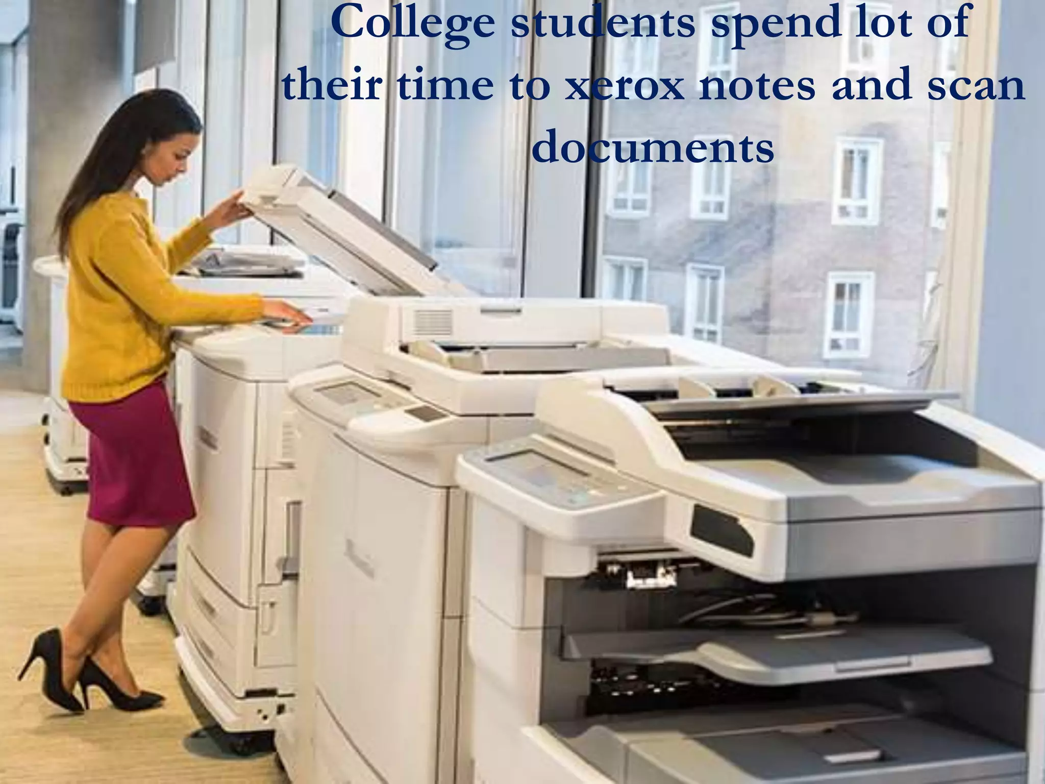 College students spend lot of
their time to xerox notes and scan
documents
 