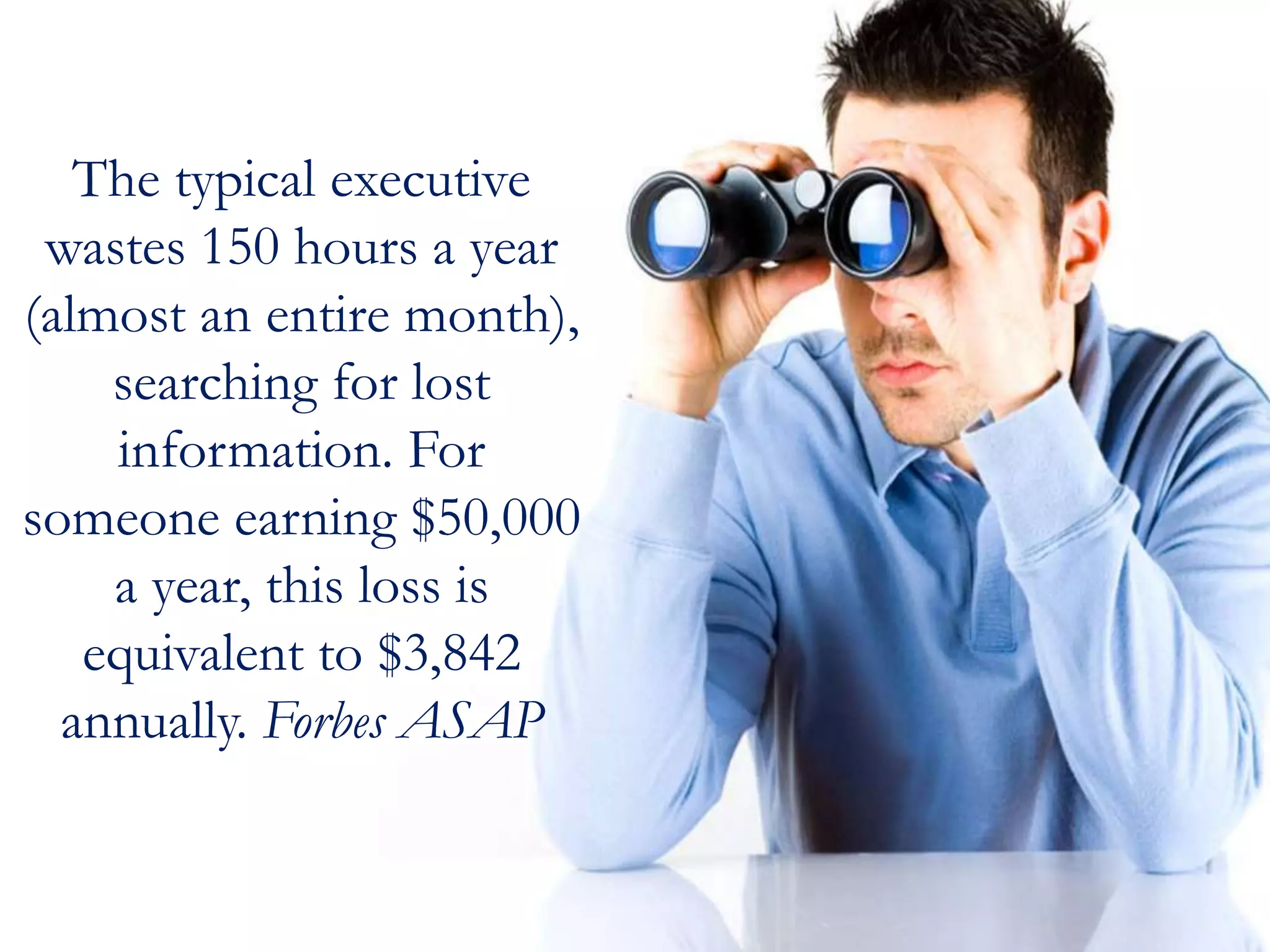 The typical executive
wastes 150 hours a year
(almost an entire month),
searching for lost
information. For
someone earning $50,000
a year, this loss is
equivalent to $3,842
annually. Forbes ASAP
 
