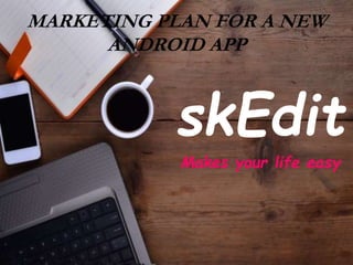MARKETING PLAN FOR A NEW
ANDROID APP
skEdit
Makes your life easy
 