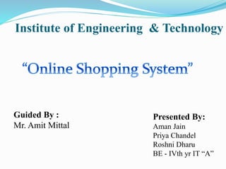 Institute of Engineering & Technology
Guided By :
Mr. Amit Mittal
Presented By:
Aman Jain
Priya Chandel
Roshni Dharu
BE - IVth yr IT “A”
 