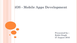 iOS - Mobile Apps Development
Presented by :
Rohit Singh
27 August 2016
 