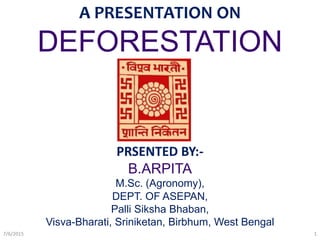 A PRESENTATION ON
DEFORESTATION
PRSENTED BY:-
B.ARPITA
M.Sc. (Agronomy),
DEPT. OF ASEPAN,
Palli Siksha Bhaban,
Visva-Bharati, Sriniketan, Birbhum, West Bengal
7/6/2015 1
 