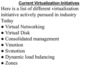 Current Virtualization Initiatives
Here is a list of different virtualization
initiative actively pursued in industry
Today
● Virtual Networking
● Virtual Disk
● Consolidated management
● Vmotion
● Svmotion
● Dynamic load balancing
● Zones
 
