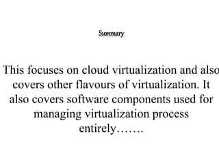 Summary
This focuses on cloud virtualization and also
covers other flavours of virtualization. It
also covers software components used for
managing virtualization process
entirely…….
 