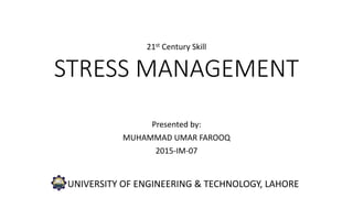STRESS MANAGEMENT
Presented by:
MUHAMMAD UMAR FAROOQ
2015-IM-07
21st Century Skill
UNIVERSITY OF ENGINEERING & TECHNOLOGY, LAHORE
 