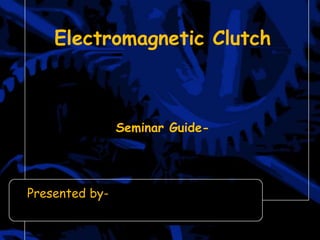 Electromagnetic Clutch
Seminar Guide-
Presented by-
 