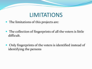 LIMITATIONS
 The limitations of this projects are:
 The collection of fingerprints of all the voters is little
difficult.
 Only fingerprints of the voters is identified instead of
identifying the persons
 