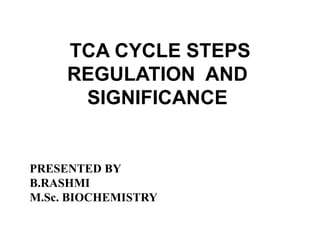 TCA CYCLE STEPS
REGULATION AND
SIGNIFICANCE
PRESENTED BY
B.RASHMI
M.Sc. BIOCHEMISTRY
 