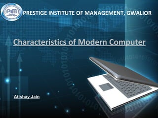 Characteristics of Modern Computer
PRESTIGE INSTITUTE OF MANAGEMENT, GWALIOR
Atishay Jain
 