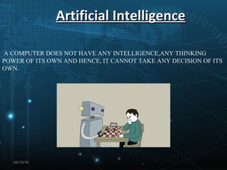 Artificial IntelligenceArtificial Intelligence
04/19/19
A COMPUTER DOES NOT HAVE ANY INTELLIGENCE,ANY THINKING
POWER OF ITS OWN AND HENCE, IT CANNOT TAKE ANY DECISION OF ITS
OWN.
 