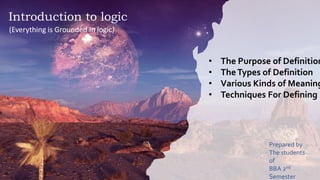 (Everything is
Grounded In logic)
Introduction to logic
(Everything is Grounded In logic)
Prepared by
The students
of
BBA 2nd
Semester
• The Purpose of Definition
• TheTypes of Definition
• Various Kinds of Meaning
• Techniques For Defining
 