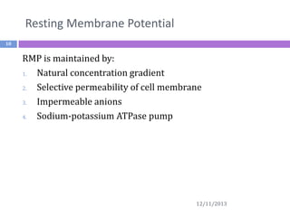 Resting Membrane Potential
10

RMP is maintained by:
1.
Natural concentration gradient
2.
Selective permeability of cell membrane
3.
Impermeable anions
4.
Sodium-potassium ATPase pump

12/11/2013

 