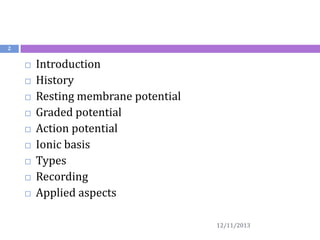 2












Introduction
History
Resting membrane potential
Graded potential
Action potential
Ionic basis
Types
Recording
Applied aspects
12/11/2013

 