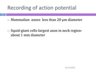 Recording of action potential
24





Mammalian axons less than 20 μm diameter
Squid-giant cells-largest axon in neck regionabout 1 mm diameter

12/11/2013

 