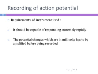 Recording of action potential
25



a)

b)

Requirements of instrument used :
It should be capable of responding extremely rapidly
The potential changes which are in millivolts has to be
amplified before being recorded

12/11/2013

 