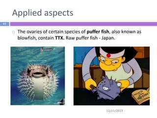 Applied aspects
43



The ovaries of certain species of puffer fish, also known as
blowfish, contain TTX. Raw puffer fish - Japan.

12/11/2013

 